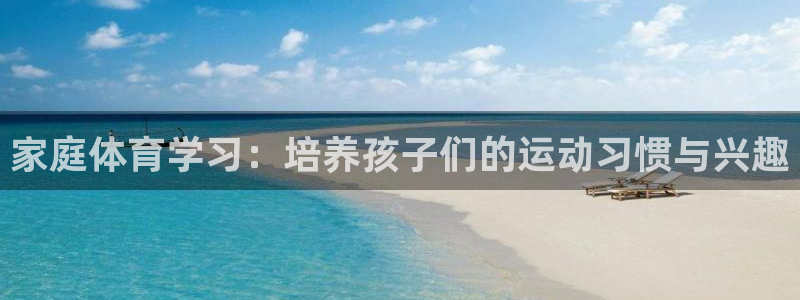 nba直播在线观看乐球直播：家庭体育学习：培养孩子们的运动习惯与兴趣