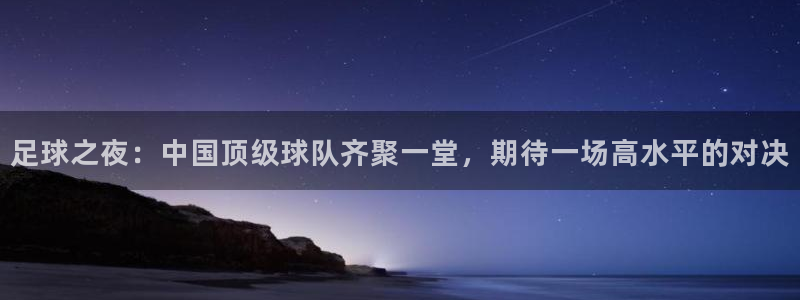 乐球体育在线直播高清：足球之夜：中国顶级球队齐聚一堂，期待一场高水平的对决